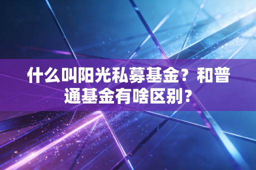 什么叫阳光私募基金？和普通基金有啥区别？
