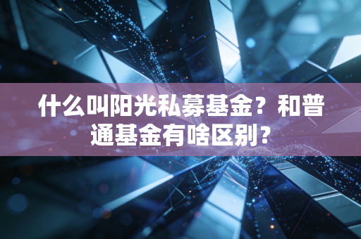 什么叫阳光私募基金？和普通基金有啥区别？