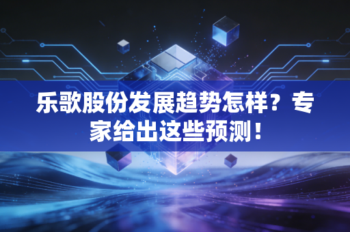乐歌股份发展趋势怎样？专家给出这些预测！