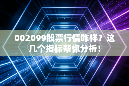 002099股票行情咋样？这几个指标帮你分析！