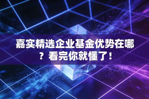 嘉实精选企业基金优势在哪？看完你就懂了！