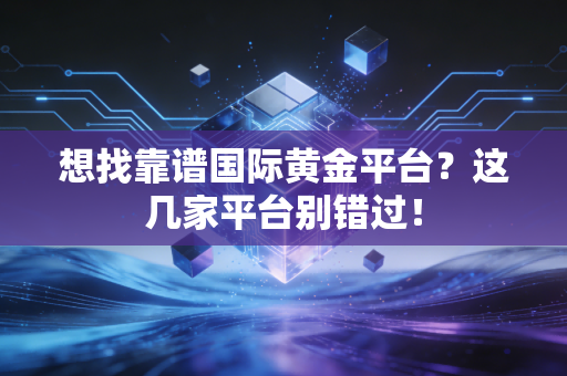 想找靠谱国际黄金平台？这几家平台别错过！