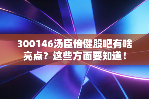 300146汤臣倍健股吧有啥亮点？这些方面要知道！
