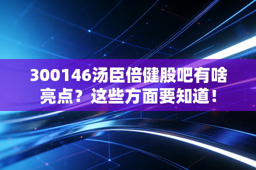 300146汤臣倍健股吧有啥亮点？这些方面要知道！