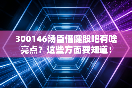 300146汤臣倍健股吧有啥亮点？这些方面要知道！
