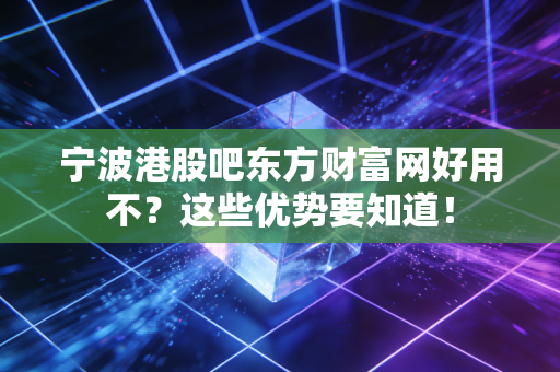 宁波港股吧东方财富网好用不？这些优势要知道！