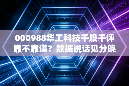 000988华工科技千股千评靠不靠谱？数据说话见分晓！