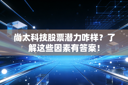 尚太科技股票潜力咋样？了解这些因素有答案！