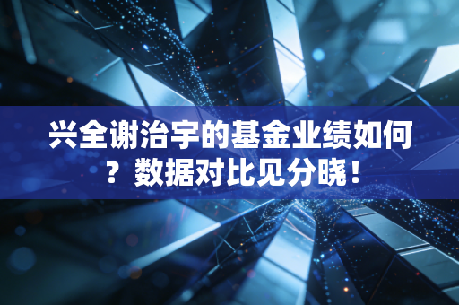 兴全谢治宇的基金业绩如何？数据对比见分晓！