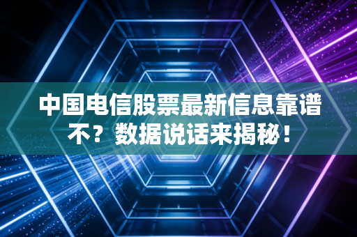 中国电信股票最新信息靠谱不？数据说话来揭秘！
