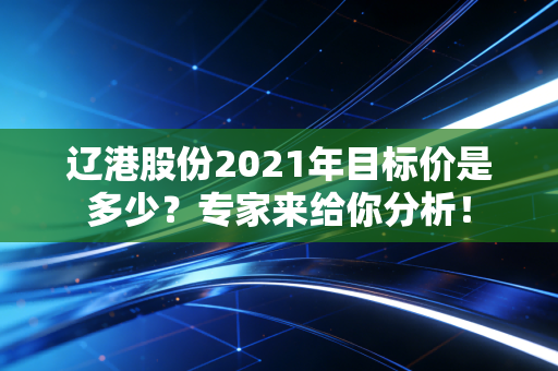 辽港股份2021年目标价是多少？专家来给你分析！