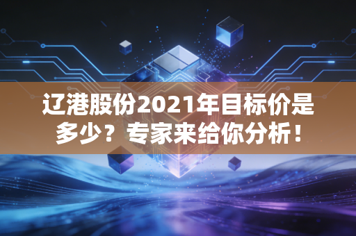 辽港股份2021年目标价是多少？专家来给你分析！