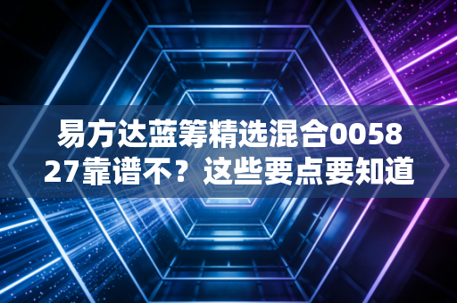 易方达蓝筹精选混合005827靠谱不？这些要点要知道！