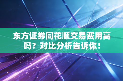 东方证券同花顺交易费用高吗？对比分析告诉你！