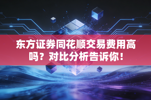 东方证券同花顺交易费用高吗？对比分析告诉你！