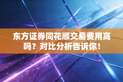 东方证券同花顺交易费用高吗？对比分析告诉你！
