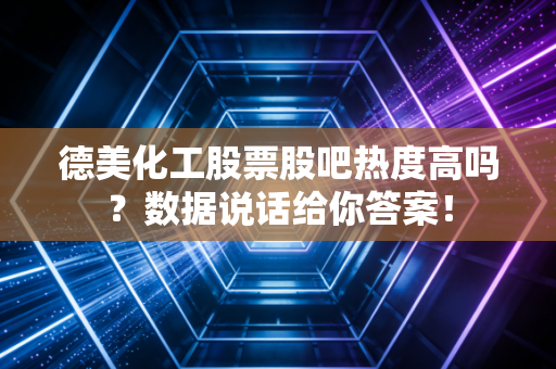 德美化工股票股吧热度高吗？数据说话给你答案！