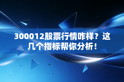300012股票行情咋样？这几个指标帮你分析！