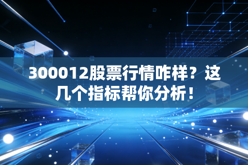 300012股票行情咋样？这几个指标帮你分析！