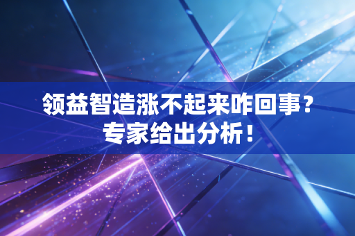 领益智造涨不起来咋回事？专家给出分析！