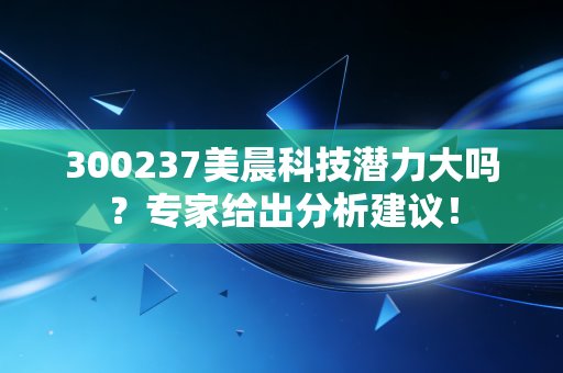 300237美晨科技潜力大吗？专家给出分析建议！