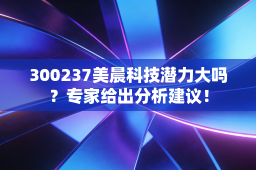 300237美晨科技潜力大吗？专家给出分析建议！