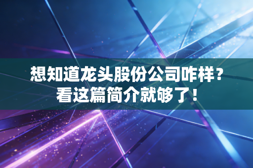 想知道龙头股份公司咋样？看这篇简介就够了！