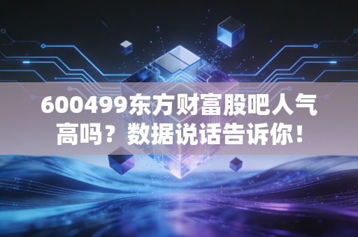 600499东方财富股吧人气高吗？数据说话告诉你！