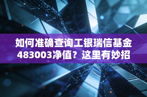 如何准确查询工银瑞信基金483003净值？这里有妙招！