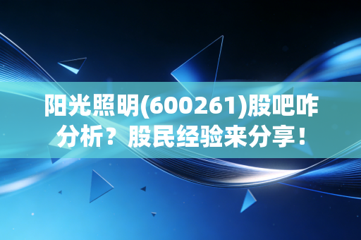 阳光照明(600261)股吧咋分析？股民经验来分享！