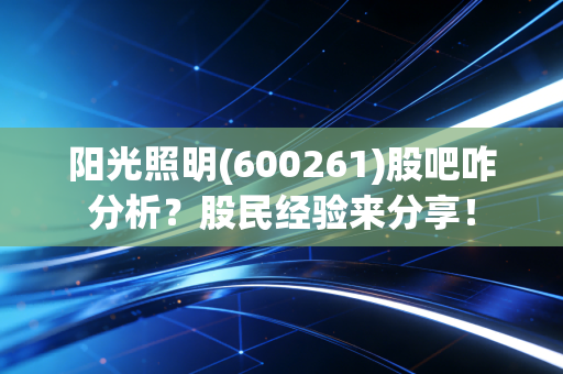 阳光照明(600261)股吧咋分析？股民经验来分享！