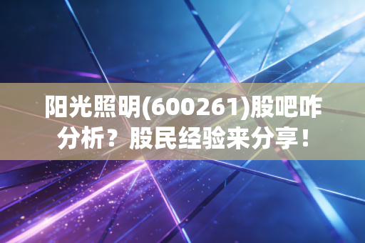 阳光照明(600261)股吧咋分析？股民经验来分享！