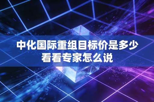 中化国际重组目标价是多少看看专家怎么说
