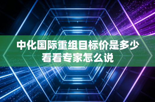 中化国际重组目标价是多少看看专家怎么说