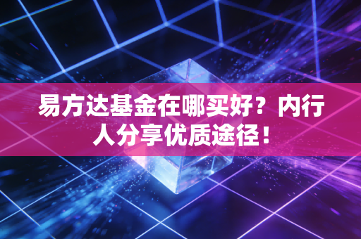 易方达基金在哪买好？内行人分享优质途径！