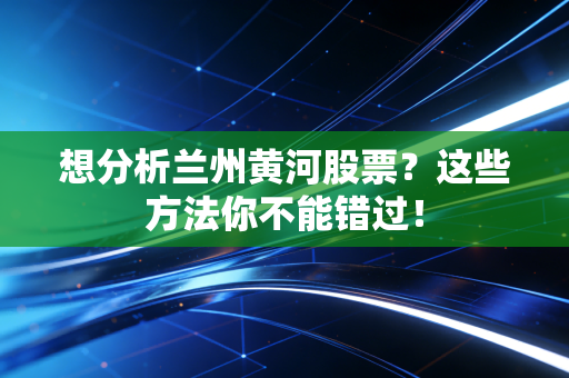 想分析兰州黄河股票？这些方法你不能错过！