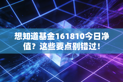 想知道基金161810今日净值？这些要点别错过！