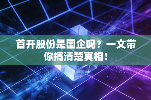 首开股份是国企吗？一文带你搞清楚真相！