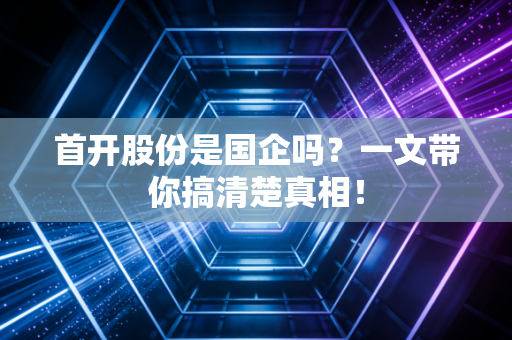 首开股份是国企吗？一文带你搞清楚真相！