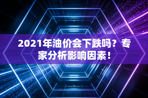 2021年油价会下跌吗？专家分析影响因素！