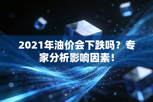 2021年油价会下跌吗？专家分析影响因素！