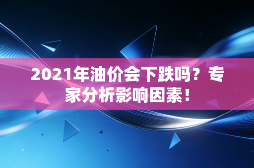 2021年油价会下跌吗？专家分析影响因素！