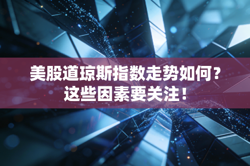 美股道琼斯指数走势如何？这些因素要关注！