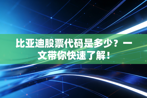 比亚迪股票代码是多少？一文带你快速了解！
