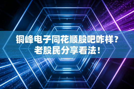 铜峰电子同花顺股吧咋样？老股民分享看法！