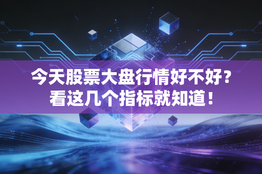 今天股票大盘行情好不好？看这几个指标就知道！