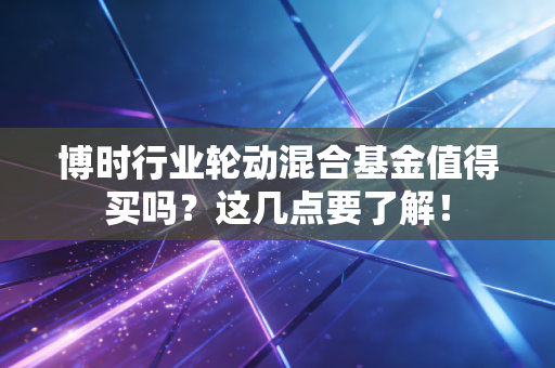 博时行业轮动混合基金值得买吗？这几点要了解！