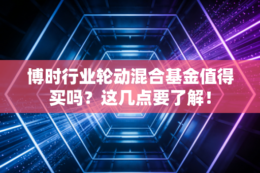 博时行业轮动混合基金值得买吗？这几点要了解！