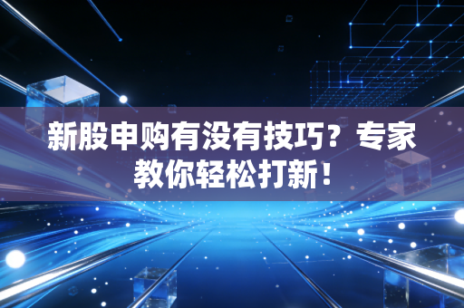 新股申购有没有技巧？专家教你轻松打新！