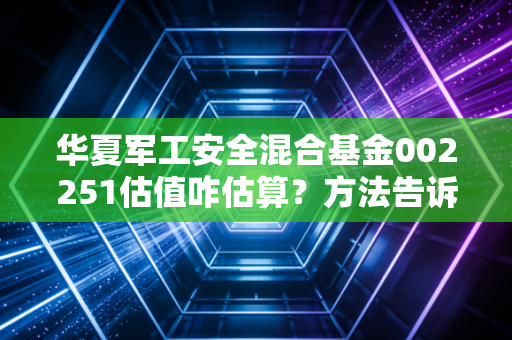 华夏军工安全混合基金002251估值咋估算？方法告诉你！